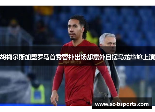 胡梅尔斯加盟罗马首秀替补出场却意外自摆乌龙尴尬上演